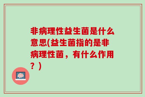 非病理性益生菌是什么意思(益生菌指的是非病理性菌，有什么作用？)