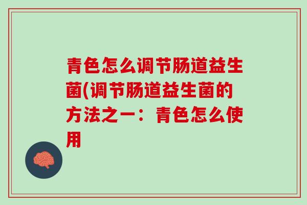 青色怎么调节肠道益生菌(调节肠道益生菌的方法之一:青色怎么使用 青色怎么调节肠道益生菌(调节肠道益生菌的方法之一:青色怎么使用