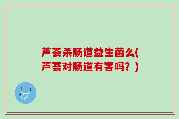 芦荟杀肠道益生菌么(芦荟对肠道有害吗？)