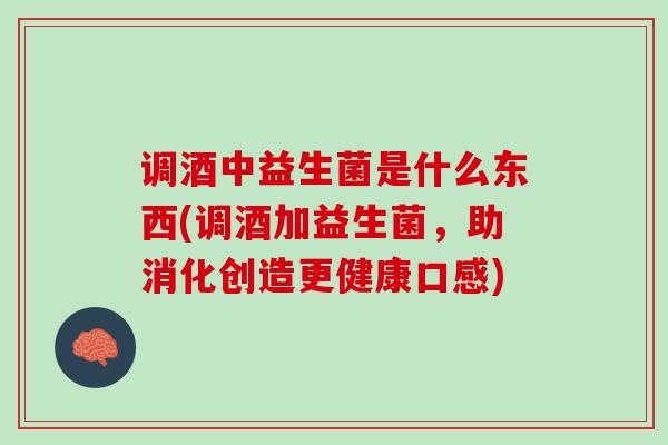 调酒中益生菌是什么东西(调酒加益生菌，助消化创造更健康口感)