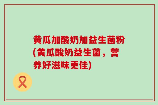 黄瓜加酸奶加益生菌粉(黄瓜酸奶益生菌，营养好滋味更佳)