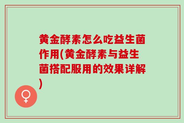 黄金酵素怎么吃益生菌作用(黄金酵素与益生菌搭配服用的效果详解)