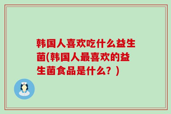 韩国人喜欢吃什么益生菌(韩国人最喜欢的益生菌食品是什么？)