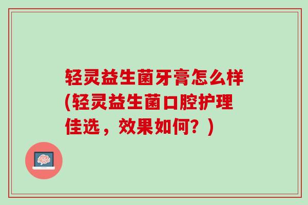 轻灵益生菌牙膏怎么样(轻灵益生菌口腔护理佳选,效果如何?) 轻灵益生菌牙膏怎么样(轻灵益生菌口腔护理佳选,效果如何?)
