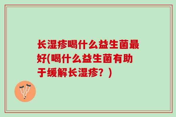 长湿疹喝什么益生菌最好(喝什么益生菌有助于缓解长湿疹？)