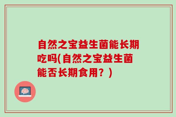 自然之宝益生菌能长期吃吗(自然之宝益生菌能否长期食用？)