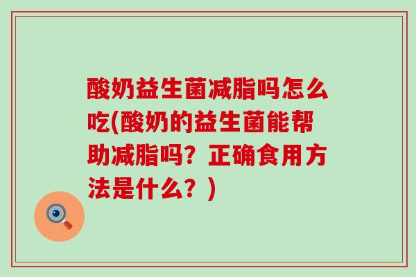 酸奶益生菌减脂吗怎么吃(酸奶的益生菌能帮助减脂吗？正确食用方法是什么？)