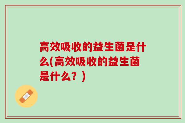 高效吸收的益生菌是什么(高效吸收的益生菌是什么？)