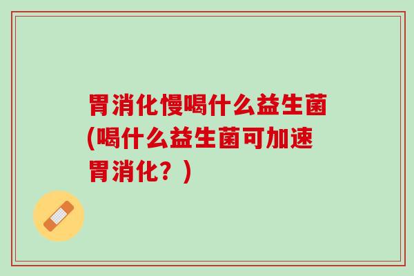 胃消化慢喝什么益生菌(喝什么益生菌可加速胃消化？)