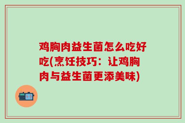 鸡胸肉益生菌怎么吃好吃(烹饪技巧:让鸡胸肉与益生菌更添美味) 鸡胸肉益生菌怎么吃好吃(烹饪技巧:让鸡胸肉与益生菌更添美味)