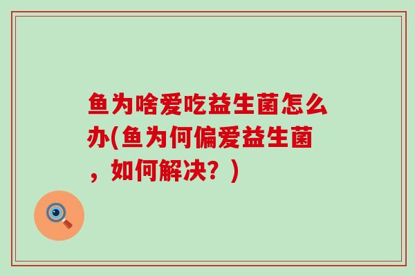 鱼为啥爱吃益生菌怎么办(鱼为何偏爱益生菌，如何解决？)