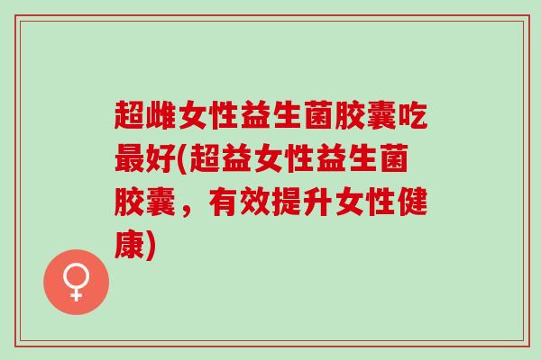 超雌女性益生菌胶囊吃最好(超益女性益生菌胶囊，有效提升女性健康)