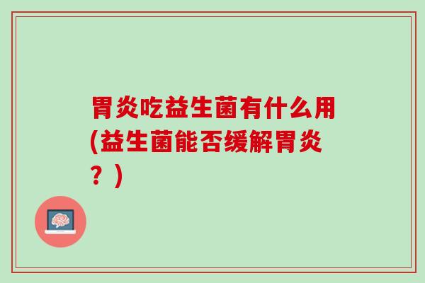 胃炎吃益生菌有什么用(益生菌能否缓解胃炎？)