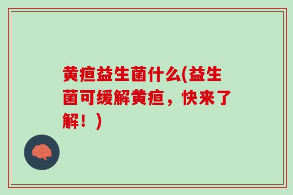黄疸益生菌什么(益生菌可缓解黄疸，快来了解！)