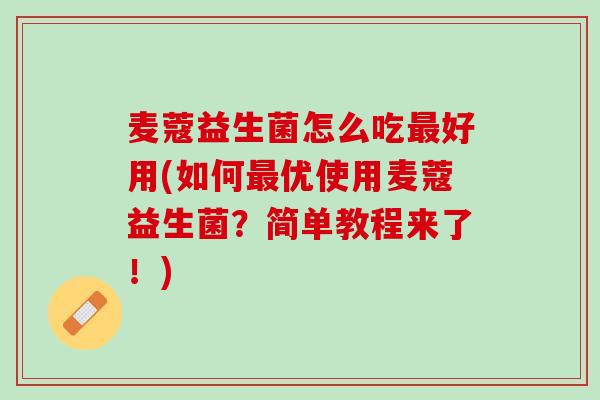 麦蔻益生菌怎么吃最好用(如何最优使用麦蔻益生菌？简单教程来了！)