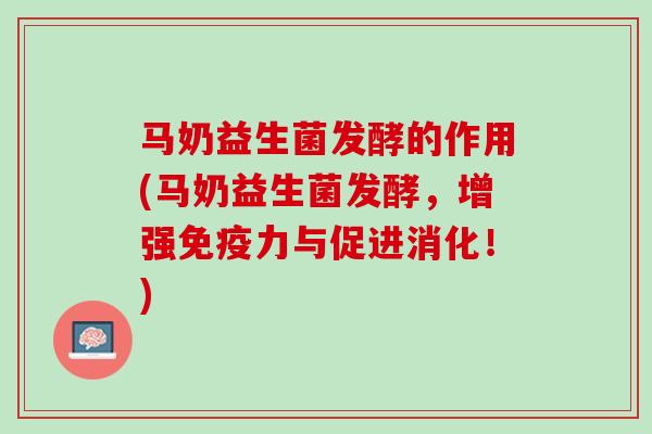 马奶益生菌发酵的作用(马奶益生菌发酵，增强免疫力与促进消化！)