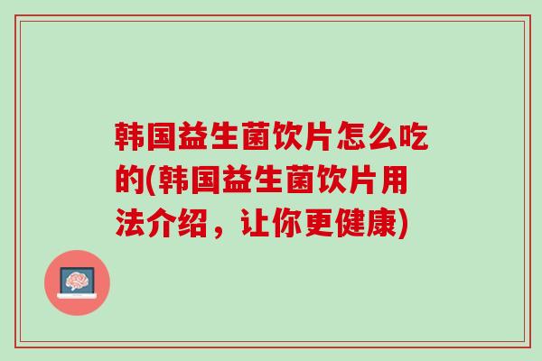 韩国益生菌饮片怎么吃的(韩国益生菌饮片用法介绍，让你更健康)