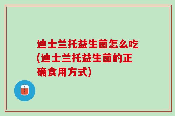 迪士兰托益生菌怎么吃(迪士兰托益生菌的正确食用方式)