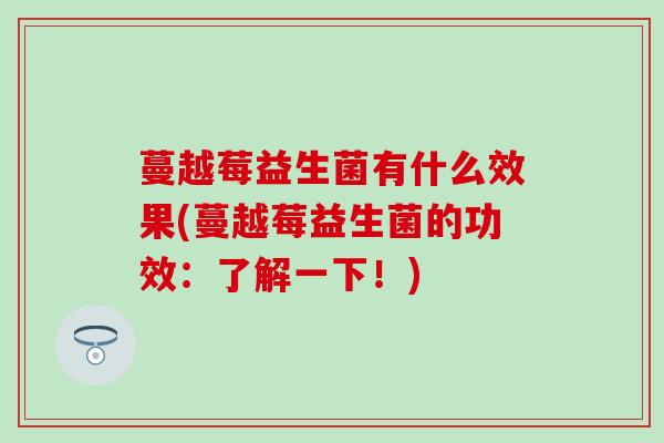 蔓越莓益生菌有什么效果(蔓越莓益生菌的功效：了解一下！)