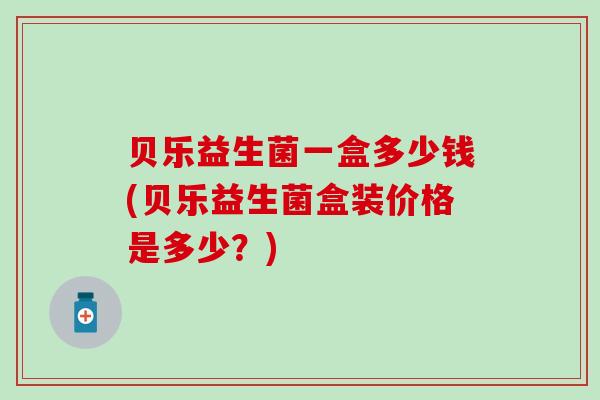 贝乐益生菌一盒多少钱(贝乐益生菌盒装价格是多少？)