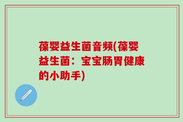 葆婴益生菌音频(葆婴益生菌：宝宝肠胃健康的小助手)