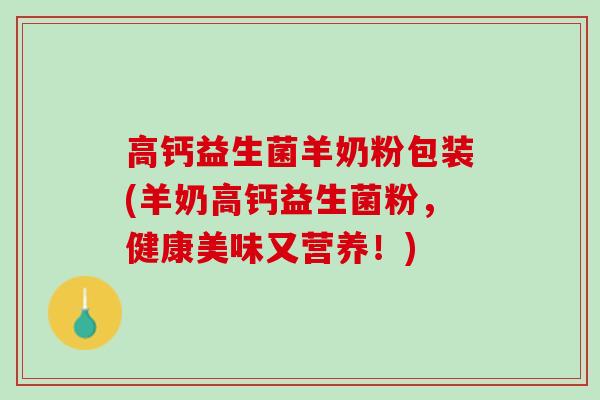 高钙益生菌羊奶粉包装(羊奶高钙益生菌粉，健康美味又营养！)