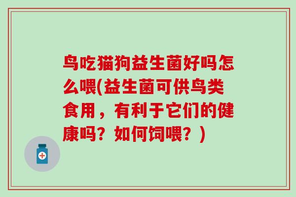 鸟吃猫狗益生菌好吗怎么喂(益生菌可供鸟类食用，有利于它们的健康吗？如何饲喂？)