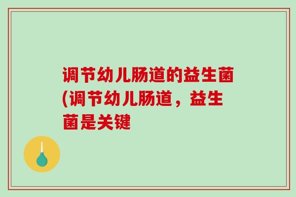 调节幼儿肠道的益生菌(调节幼儿肠道，益生菌是关键