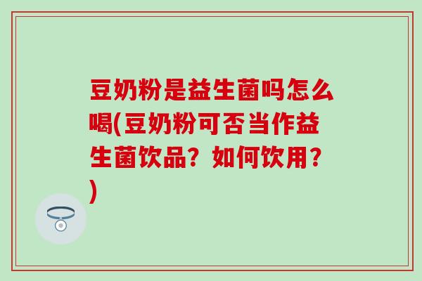 豆奶粉是益生菌吗怎么喝(豆奶粉可否当作益生菌饮品？如何饮用？)