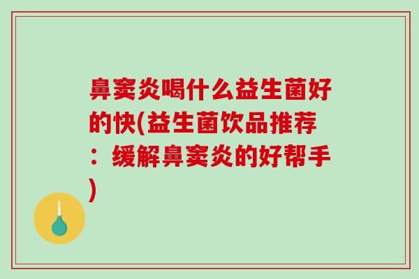 鼻窦炎喝什么益生菌好的快(益生菌饮品推荐：缓解鼻窦炎的好帮手)