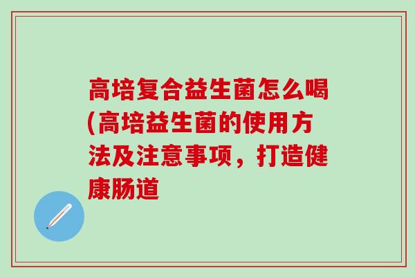 高培复合益生菌怎么喝(高培益生菌的使用方法及注意事项，打造健康肠道