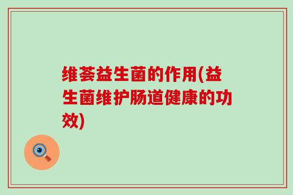 维荟益生菌的作用(益生菌维护肠道健康的功效)