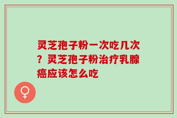 灵芝孢子粉一次吃几次？灵芝孢子粉治疗乳腺癌应该怎么吃