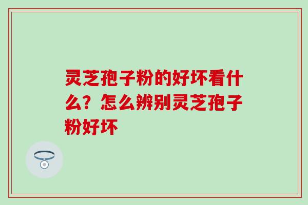 灵芝孢子粉的好坏看什么？怎么辨别灵芝孢子粉好坏