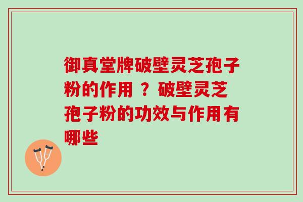 御真堂牌破壁灵芝孢子粉的作用 ？破壁灵芝孢子粉的功效与作用有哪些