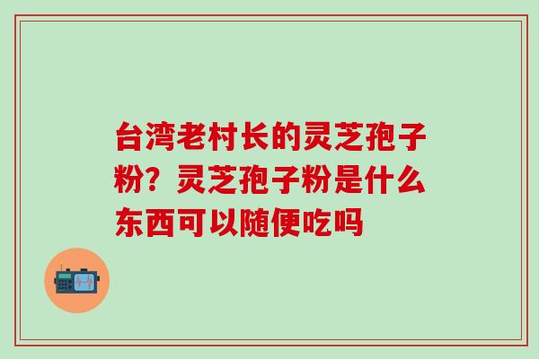 台湾老村长的灵芝孢子粉？灵芝孢子粉是什么东西可以随便吃吗