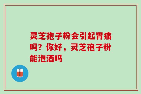 灵芝孢子粉会引起胃痛吗？你好，灵芝孢子粉能泡酒吗