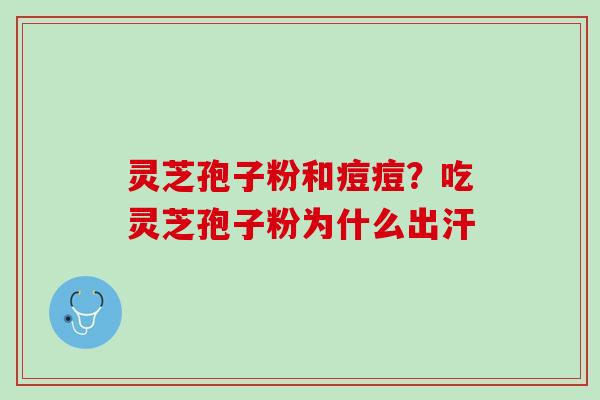 灵芝孢子粉和痘痘？吃灵芝孢子粉为什么出汗