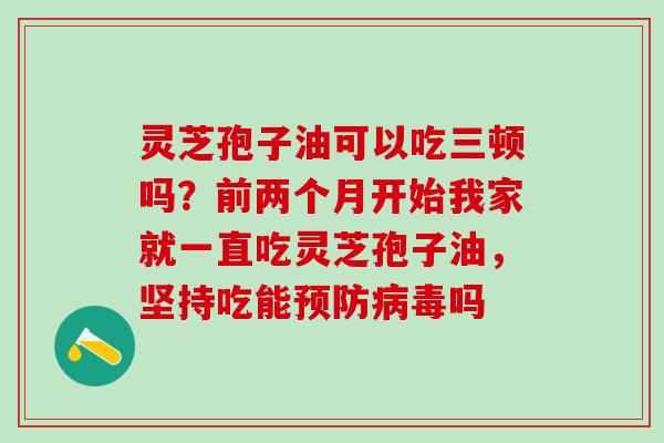 灵芝孢子油可以吃三顿吗？前两个月开始我家就一直吃灵芝孢子油，坚持吃能预防病毒吗