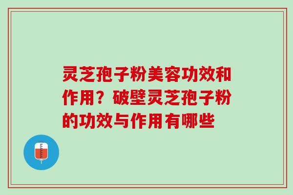 灵芝孢子粉美容功效和作用？破壁灵芝孢子粉的功效与作用有哪些