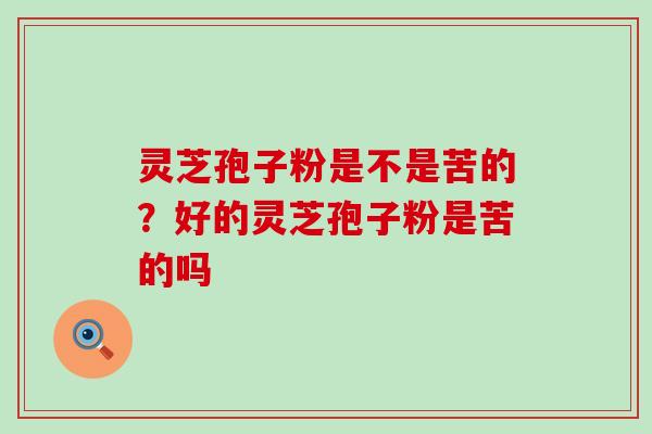 灵芝孢子粉是不是苦的？好的灵芝孢子粉是苦的吗