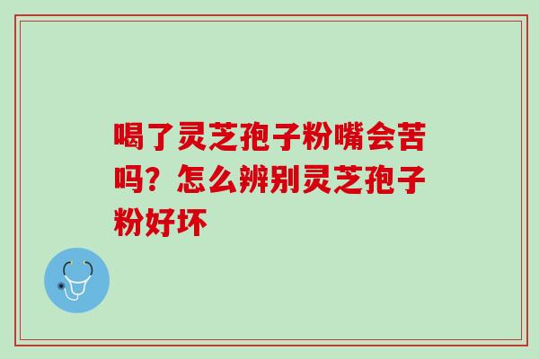 喝了灵芝孢子粉嘴会苦吗？怎么辨别灵芝孢子粉好坏