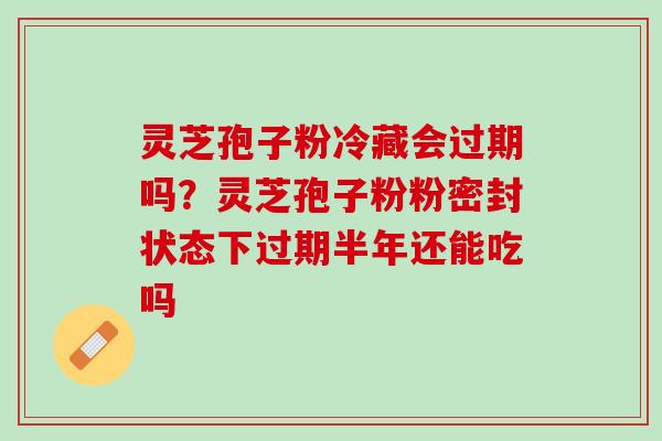 灵芝孢子粉冷藏会过期吗?灵芝孢子粉粉密封状态下过期半年还能吃吗 灵芝孢子粉冷藏会过期吗?灵芝孢子粉粉密封状态下过期半年还能吃吗