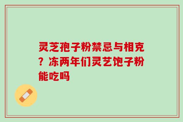 灵芝孢子粉禁忌与相克？冻两年们灵艺饱子粉能吃吗