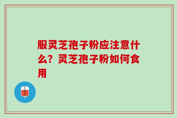 服灵芝孢子粉应注意什么?灵芝孢子粉如何食用 服灵芝孢子粉应注意什么?灵芝孢子粉如何食用