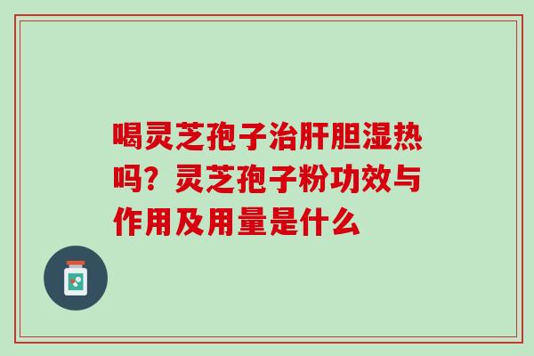 喝灵芝孢子治肝胆湿热吗？灵芝孢子粉功效与作用及用量是什么
