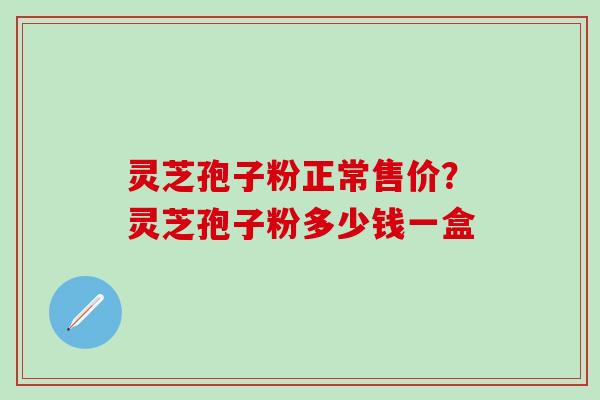 灵芝孢子粉正常售价？灵芝孢子粉多少钱一盒