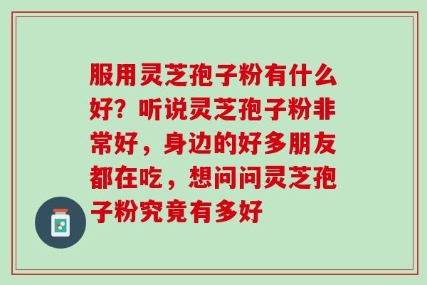 服用灵芝孢子粉有什么好？听说灵芝孢子粉非常好，身边的好多朋友都在吃，想问问灵芝孢子粉究竟有多好