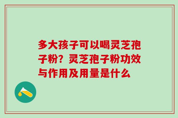 多大孩子可以喝灵芝孢子粉？灵芝孢子粉功效与作用及用量是什么
