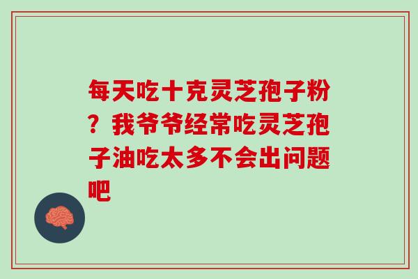 每天吃十克灵芝孢子粉？我爷爷经常吃灵芝孢子油吃太多不会出问题吧
